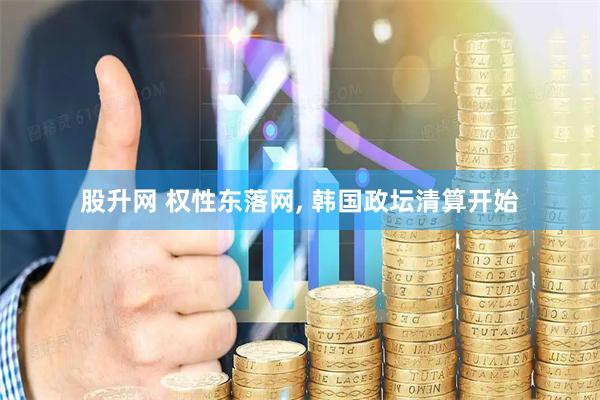 股升网 权性东落网, 韩国政坛清算开始