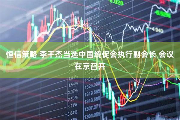 恒信策略 李干杰当选中国统促会执行副会长 会议在京召开