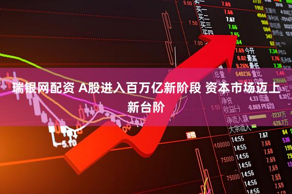 瑞银网配资 A股进入百万亿新阶段 资本市场迈上新台阶