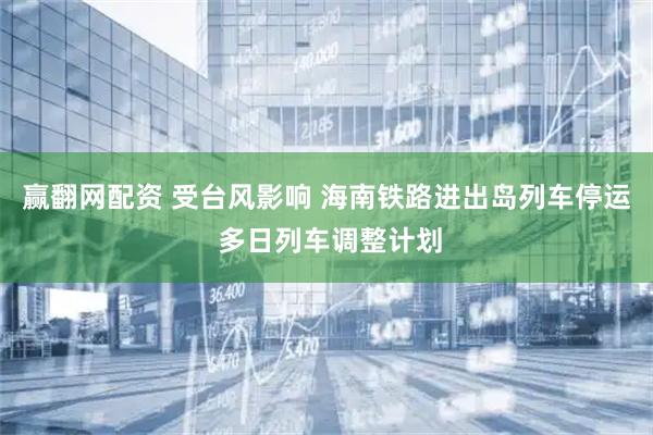 赢翻网配资 受台风影响 海南铁路进出岛列车停运 多日列车调整计划