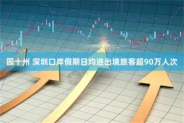 园十州 深圳口岸假期日均进出境旅客超90万人次