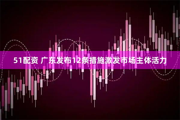 51配资 广东发布12条措施激发市场主体活力
