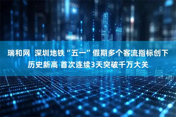 瑞和网  深圳地铁“五一”假期多个客流指标创下历史新高 首次连续3天突破千万大关
