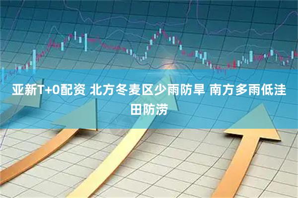 亚新T+0配资 北方冬麦区少雨防旱 南方多雨低洼田防涝