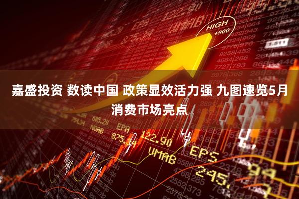 嘉盛投资 数读中国 政策显效活力强 九图速览5月消费市场亮点