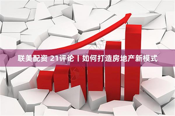 联美配资 21评论丨如何打造房地产新模式