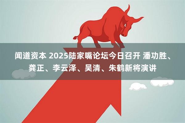 闻道资本 2025陆家嘴论坛今日召开 潘功胜、龚正、李云泽、吴清、朱鹤新将演讲