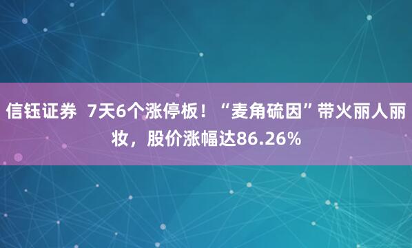 信钰证券  7天6个涨停板！“麦角硫因”带火丽人丽妆，股价涨幅达86.26%