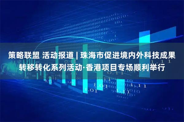 策略联盟 活动报道 | 珠海市促进境内外科技成果转移转化系列活动·香港项目专场顺利举行