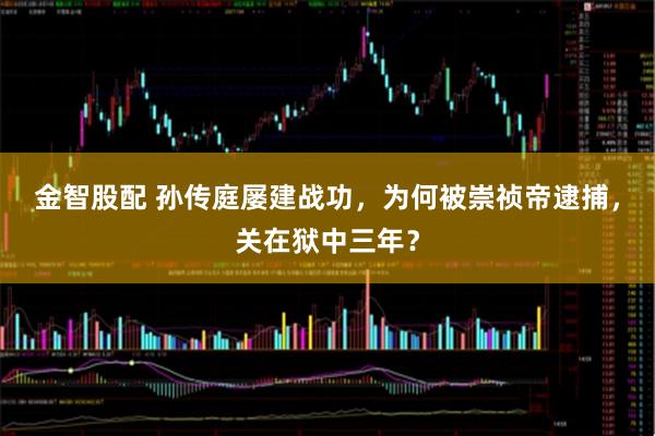 金智股配 孙传庭屡建战功，为何被崇祯帝逮捕，关在狱中三年？
