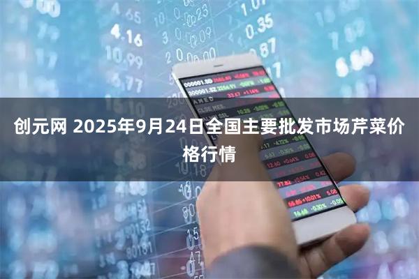 创元网 2025年9月24日全国主要批发市场芹菜价格行情
