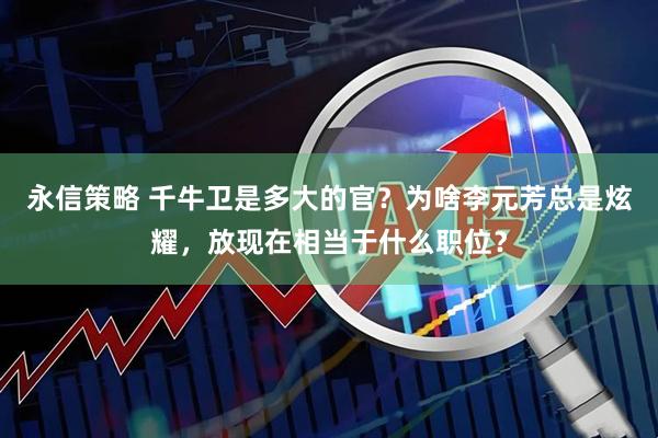 永信策略 千牛卫是多大的官？为啥李元芳总是炫耀，放现在相当于什么职位？