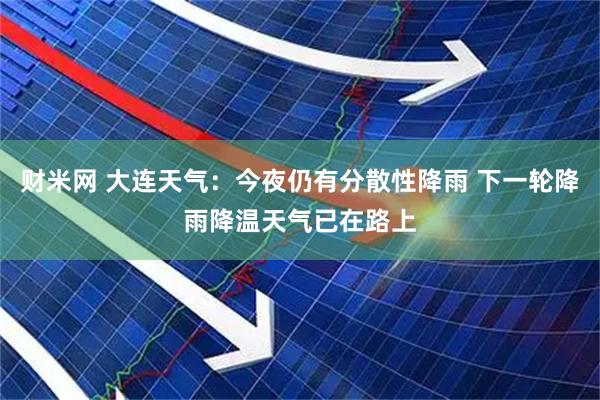 财米网 大连天气：今夜仍有分散性降雨 下一轮降雨降温天气已在路上