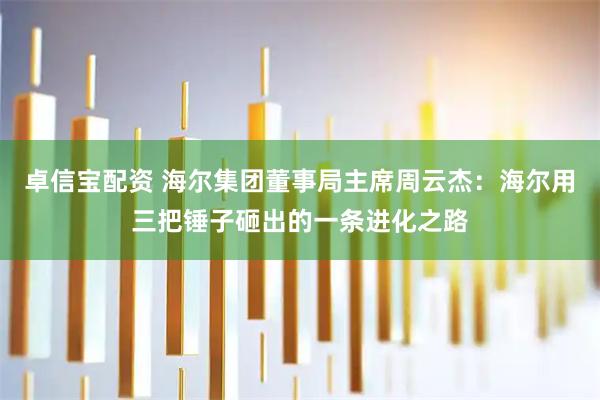 卓信宝配资 海尔集团董事局主席周云杰：海尔用三把锤子砸出的一条进化之路
