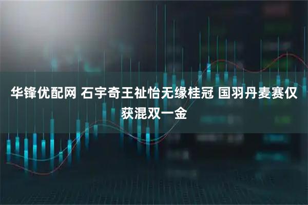 华锋优配网 石宇奇王祉怡无缘桂冠 国羽丹麦赛仅获混双一金