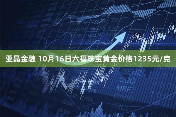 亚晶金融 10月16日六福珠宝黄金价格1235元/克