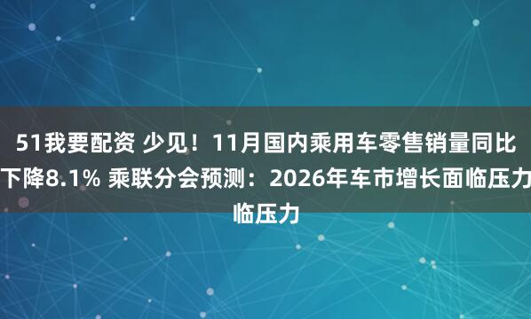 51我要配资 少见！11月国内乘用车零售销量同比下降8.1% 乘联分会预测：2026年车市增长面临压力