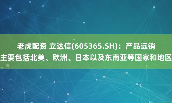 老虎配资 立达信(605365.SH)：产品远销主要包括北美、欧洲、日本以及东南亚等国家和地区
