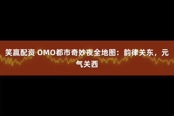 笑赢配资 OMO都市奇妙夜全地图：韵律关东，元气关西
