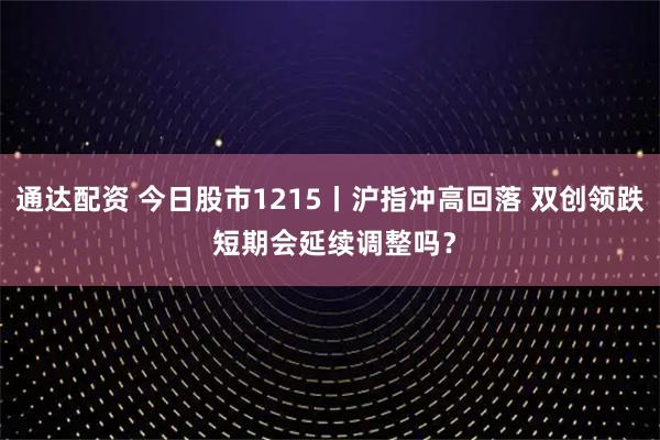 通达配资 今日股市1215丨沪指冲高回落 双创领跌 短期会延续调整吗？