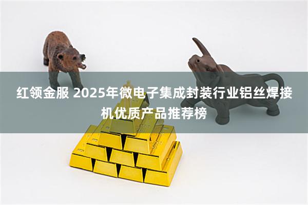 红领金服 2025年微电子集成封装行业铝丝焊接机优质产品推荐榜