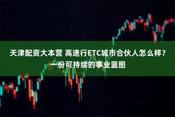 天津配资大本营 高速行ETC城市合伙人怎么样？一份可持续的事业蓝图