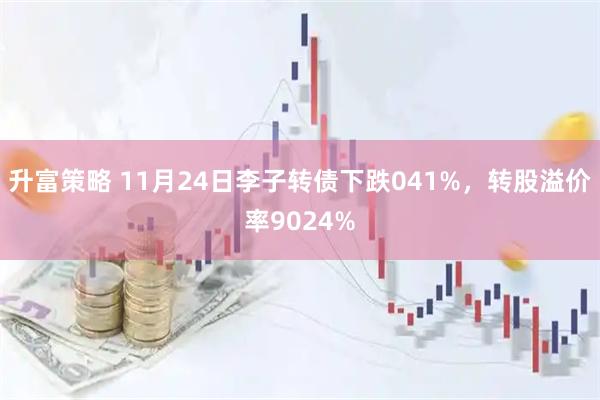 升富策略 11月24日李子转债下跌041%，转股溢价率9024%