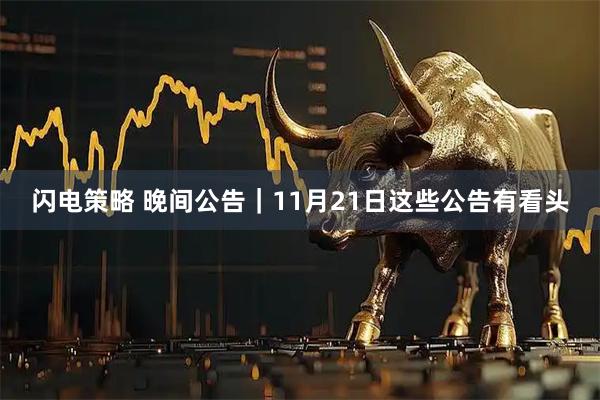 闪电策略 晚间公告｜11月21日这些公告有看头