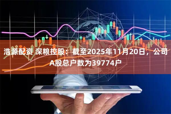 浩源配资 深粮控股：截至2025年11月20日，公司A股总户数为39774户