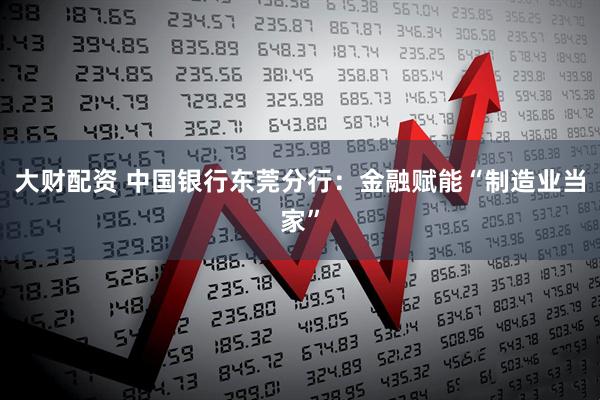 大财配资 中国银行东莞分行：金融赋能“制造业当家”