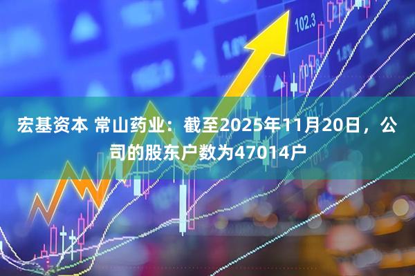 宏基资本 常山药业：截至2025年11月20日，公司的股东户数为47014户