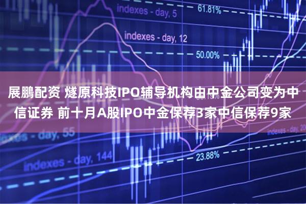 展鵬配资 燧原科技IPO辅导机构由中金公司变为中信证券 前十月A股IPO中金保荐3家中信保荐9家