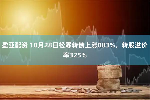 盈亚配资 10月28日松霖转债上涨083%，转股溢价率325%