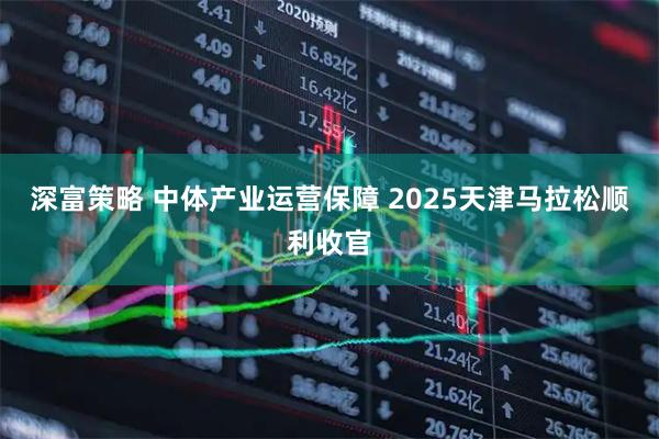 深富策略 中体产业运营保障 2025天津马拉松顺利收官
