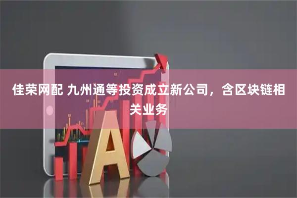 佳荣网配 九州通等投资成立新公司，含区块链相关业务