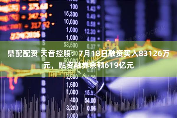 鼎配配资 天音控股:7月18日融资买入83126万元,融资融券余额619亿元