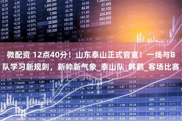 微配资 12点40分！山东泰山正式官宣！一线与B队学习新规则，新帅新气象_泰山队_韩鹏_客场比赛