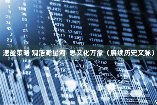 速盈策略 观浩瀚星河  思文化万象（赓续历史文脉）