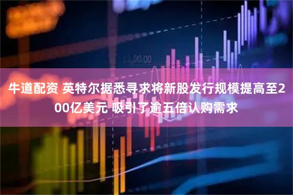 牛道配资 英特尔据悉寻求将新股发行规模提高至200亿美元 吸引了逾五倍认购需求