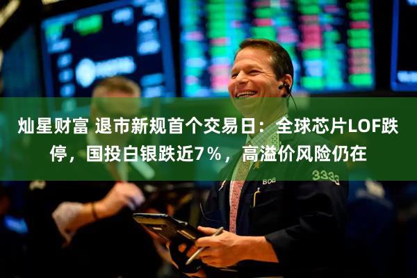 灿星财富 退市新规首个交易日：全球芯片LOF跌停，国投白银跌近7％，高溢价风险仍在