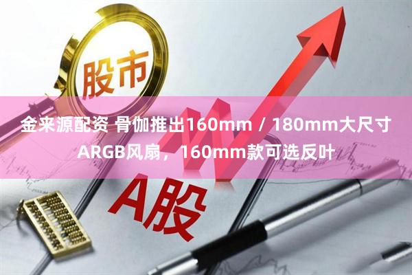 金来源配资 骨伽推出160mm / 180mm大尺寸ARGB风扇，160mm款可选反叶