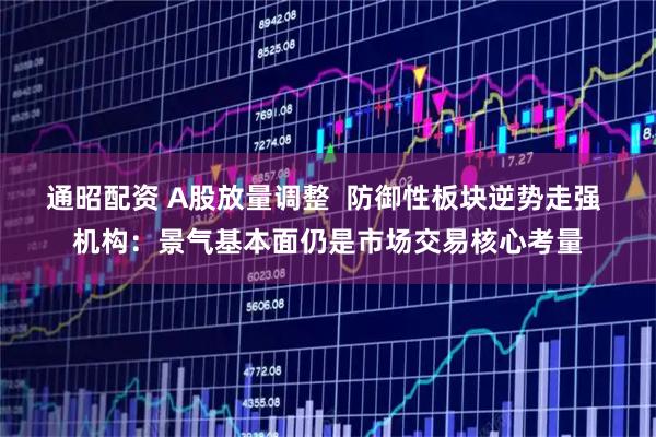 通昭配资 A股放量调整  防御性板块逆势走强 机构：景气基本面仍是市场交易核心考量